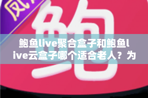 鲍鱼live聚合盒子和鲍鱼live云盒子哪个适合老人？为长辈挑选电视盒子的贴心选购指南
