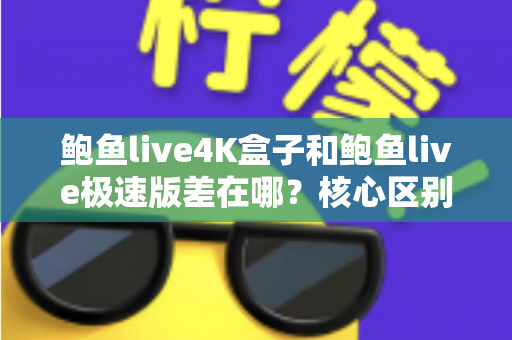 鲍鱼live4K盒子和鲍鱼live极速版差在哪？核心区别全解析与选购指南