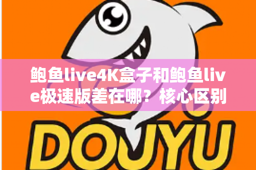 鲍鱼live4K盒子和鲍鱼live极速版差在哪？核心区别全解析与选购指南