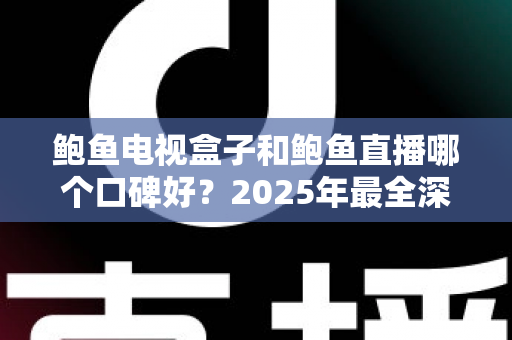 鲍鱼电视盒子和鲍鱼直播哪个口碑好?2025年最全深度对比评测,看完再选不踩坑 鲍鱼电视盒子和鲍鱼直播哪个口碑好?2025年最全深度对比评测,看完再选不踩坑