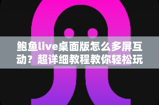 鲍鱼live桌面版怎么多屏互动?超详细教程教你轻松玩转大屏共享 鲍鱼live桌面版怎么多屏互动?超详细教程教你轻松玩转大屏共享