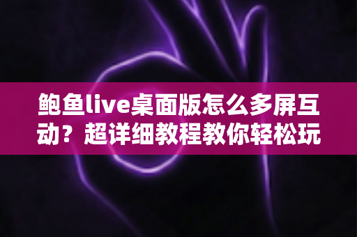 鲍鱼live桌面版怎么多屏互动？超详细教程教你轻松玩转大屏共享