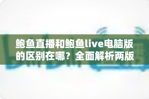 鲍鱼直播和鲍鱼live电脑版的区别在哪?全面解析两版本核心差异,帮你选对最适合的使用方式 鲍鱼直播和鲍鱼live电脑版的区别在哪?全面解析两版本核心差异,帮你选对最适合的使用方式