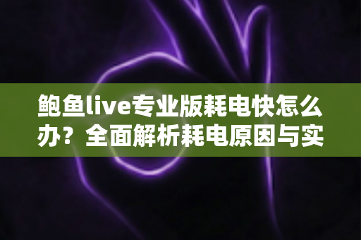 鲍鱼live专业版耗电快怎么办?全面解析耗电原因与实用省电方案 鲍鱼live专业版耗电快怎么办?全面解析耗电原因与实用省电方案