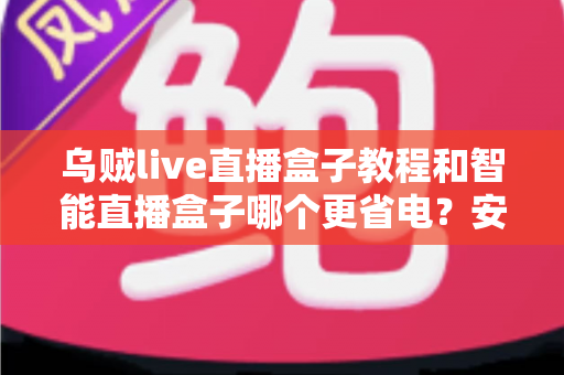 乌贼live直播盒子教程和智能直播盒子哪个更省电？安装设置全攻略与功耗深度对比指南