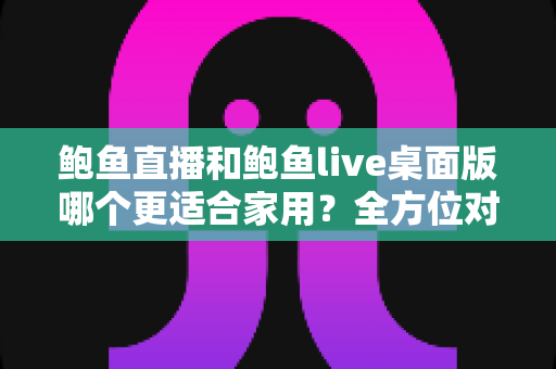鲍鱼直播和鲍鱼live桌面版哪个更适合家用?全方位对比与家庭场景选择指南 鲍鱼直播和鲍鱼live桌面版哪个更适合家用?全方位对比与家庭场景选择指南