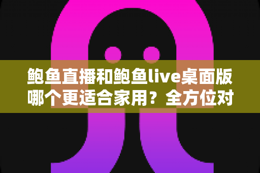 鲍鱼直播和鲍鱼live桌面版哪个更适合家用?全方位对比与家庭场景选择指南 鲍鱼直播和鲍鱼live桌面版哪个更适合家用?全方位对比与家庭场景选择指南