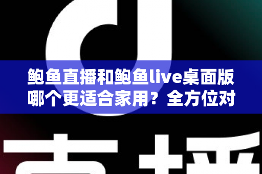 鲍鱼直播和鲍鱼live桌面版哪个更适合家用?全方位对比与家庭场景选择指南 鲍鱼直播和鲍鱼live桌面版哪个更适合家用?全方位对比与家庭场景选择指南