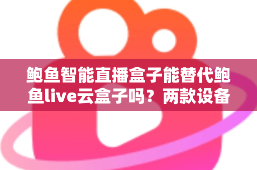 鲍鱼智能直播盒子能替代鲍鱼live云盒子吗？两款设备深度对比与选购全指南