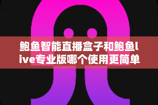 鲍鱼智能直播盒子和鲍鱼live专业版哪个使用更简单？新手主播必看的上手难度全解析