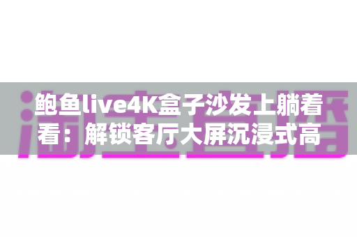 鲍鱼live4K盒子沙发上躺着看：解锁客厅大屏沉浸式高清直播的舒适新姿势