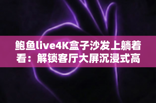 鲍鱼live4K盒子沙发上躺着看：解锁客厅大屏沉浸式高清直播的舒适新姿势