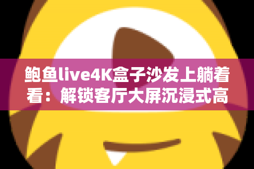 鲍鱼live4K盒子沙发上躺着看：解锁客厅大屏沉浸式高清直播的舒适新姿势