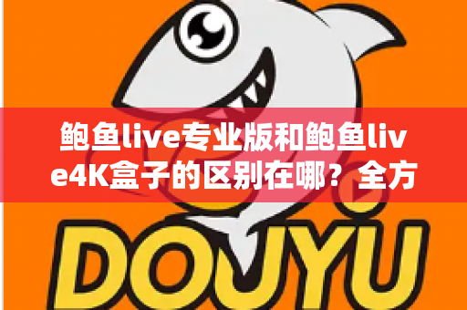鲍鱼live专业版和鲍鱼live4K盒子的区别在哪？全方位对比解析，助你选对不选贵