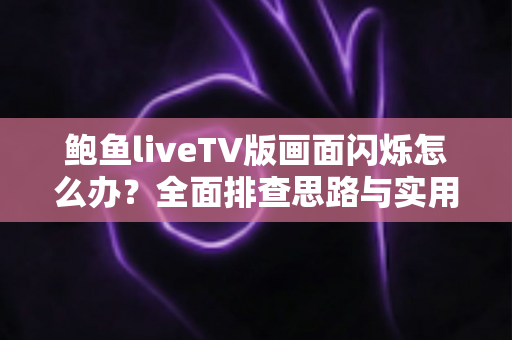 鲍鱼liveTV版画面闪烁怎么办？全面排查思路与实用修复技巧，助你快速恢复流畅稳定的观影体验