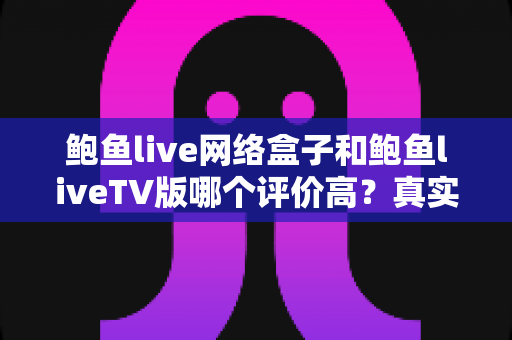 鲍鱼live网络盒子和鲍鱼liveTV版哪个评价高？真实口碑对比与选购全攻略