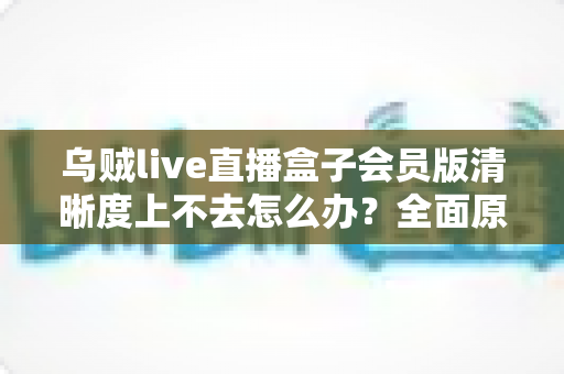 乌贼live直播盒子会员版清晰度上不去怎么办？全面原因解析与高效解决指南