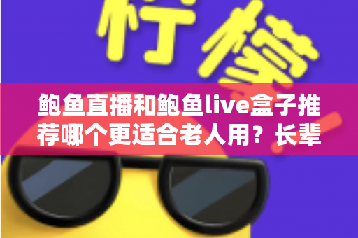 鲍鱼直播和鲍鱼live盒子推荐哪个更适合老人用？长辈观影设备选购全攻略