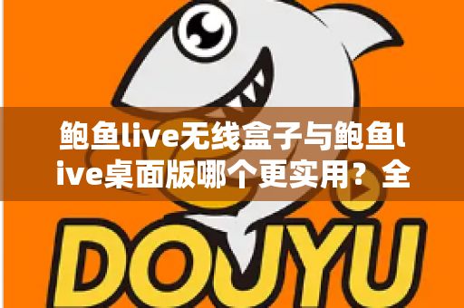 鲍鱼live无线盒子与鲍鱼live桌面版哪个更实用？全维度深度对比评测，帮你选出最适合的直播观看方案