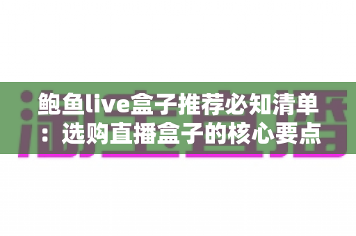 鲍鱼live盒子推荐必知清单:选购直播盒子的核心要点、避坑指南与实用建议全解析 鲍鱼live盒子推荐必知清单:选购直播盒子的核心要点、避坑指南与实用建议全解析