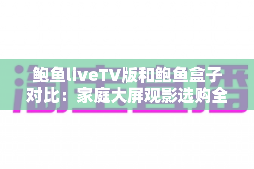 鲍鱼liveTV版和鲍鱼盒子对比:家庭大屏观影选购全指南,看完不再纠结 鲍鱼liveTV版和鲍鱼盒子对比:家庭大屏观影选购全指南,看完不再纠结