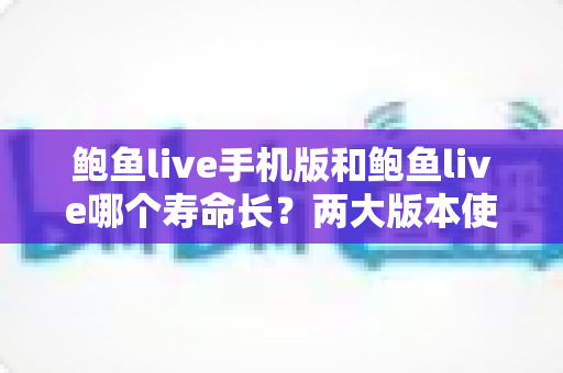 鲍鱼live手机版和鲍鱼live哪个寿命长？两大版本使用寿命全面对比与选择指南