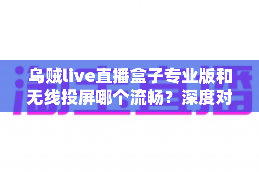 乌贼live直播盒子专业版和无线投屏哪个流畅?深度对比解析,帮你选出最流畅的大屏观影方案 乌贼live直播盒子专业版和无线投屏哪个流畅?深度对比解析,帮你选出最流畅的大屏观影方案