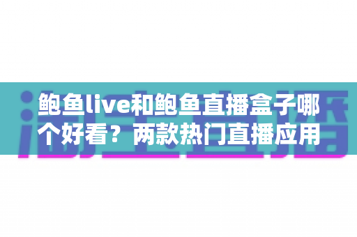 鲍鱼live和鲍鱼直播盒子哪个好看？两款热门直播应用全方位对比评测指南