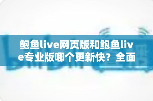 鲍鱼live网页版和鲍鱼live专业版哪个更新快？全面解析更新机制与版本选择指南