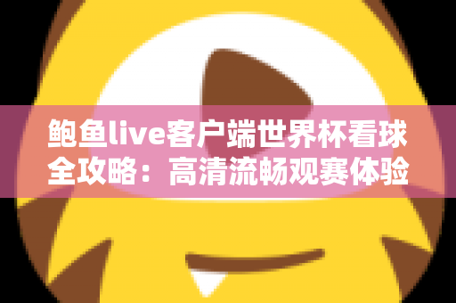 鲍鱼live客户端世界杯看球全攻略:高清流畅观赛体验一触即达 鲍鱼live客户端世界杯看球全攻略:高清流畅观赛体验一触即达