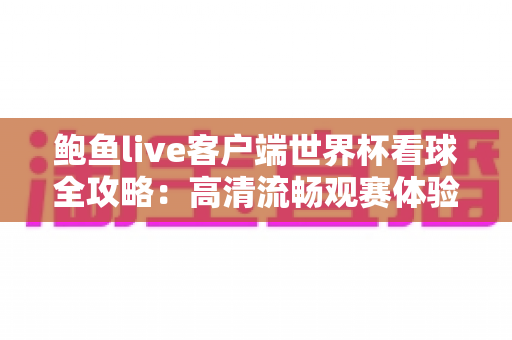 鲍鱼live客户端世界杯看球全攻略:高清流畅观赛体验一触即达 鲍鱼live客户端世界杯看球全攻略:高清流畅观赛体验一触即达
