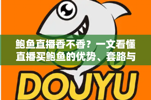 鲍鱼直播香不香?一文看懂直播买鲍鱼的优势、套路与避坑指南 鲍鱼直播香不香?一文看懂直播买鲍鱼的优势、套路与避坑指南