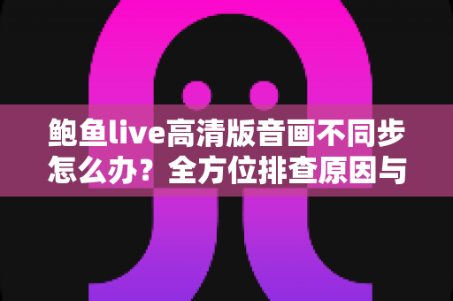 鲍鱼live高清版音画不同步怎么办?全方位排查原因与高效修复指南 鲍鱼live高清版音画不同步怎么办?全方位排查原因与高效修复指南