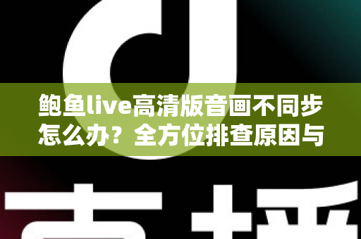 鲍鱼live高清版音画不同步怎么办?全方位排查原因与高效修复指南 鲍鱼live高清版音画不同步怎么办?全方位排查原因与高效修复指南