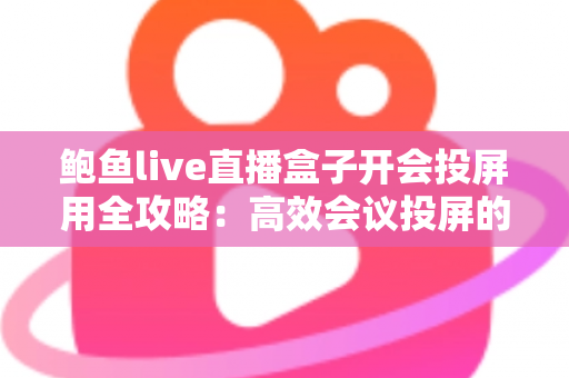 鲍鱼live直播盒子开会投屏用全攻略:高效会议投屏的智能解决方案 鲍鱼live直播盒子开会投屏用全攻略:高效会议投屏的智能解决方案