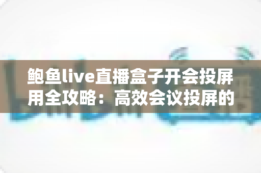 鲍鱼live直播盒子开会投屏用全攻略:高效会议投屏的智能解决方案 鲍鱼live直播盒子开会投屏用全攻略:高效会议投屏的智能解决方案
