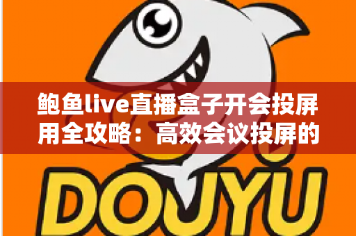 鲍鱼live直播盒子开会投屏用全攻略：高效会议投屏的智能解决方案