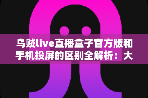乌贼live直播盒子官方版和手机投屏的区别全解析:大屏观影方式该如何选择? 乌贼live直播盒子官方版和手机投屏的区别全解析:大屏观影方式该如何选择?