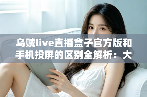乌贼live直播盒子官方版和手机投屏的区别全解析:大屏观影方式该如何选择? 乌贼live直播盒子官方版和手机投屏的区别全解析:大屏观影方式该如何选择?