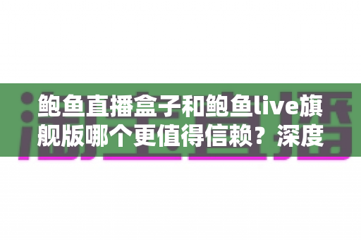 鲍鱼直播盒子和鲍鱼live旗舰版哪个更值得信赖?深度对比分析与理性选择指南 鲍鱼直播盒子和鲍鱼live旗舰版哪个更值得信赖?深度对比分析与理性选择指南