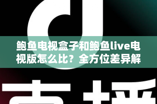 鲍鱼电视盒子和鲍鱼live电视版怎么比？全方位差异解析与选购指南一文读懂