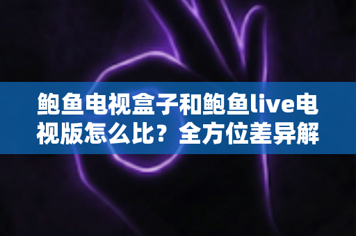 鲍鱼电视盒子和鲍鱼live电视版怎么比？全方位差异解析与选购指南一文读懂