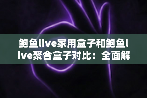 鲍鱼live家用盒子和鲍鱼live聚合盒子对比：全面解析助您选对家庭大屏娱乐中心