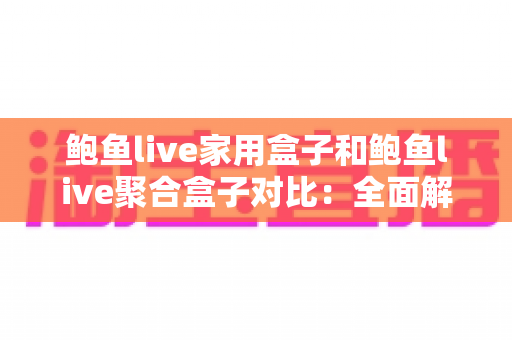 鲍鱼live家用盒子和鲍鱼live聚合盒子对比：全面解析助您选对家庭大屏娱乐中心