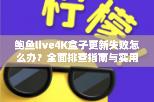 鲍鱼live4K盒子更新失败怎么办?全面排查指南与实用解决方法一文读懂 鲍鱼live4K盒子更新失败怎么办?全面排查指南与实用解决方法一文读懂
