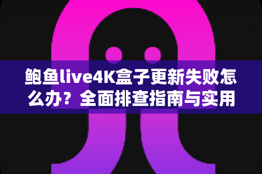 鲍鱼live4K盒子更新失败怎么办?全面排查指南与实用解决方法一文读懂 鲍鱼live4K盒子更新失败怎么办?全面排查指南与实用解决方法一文读懂