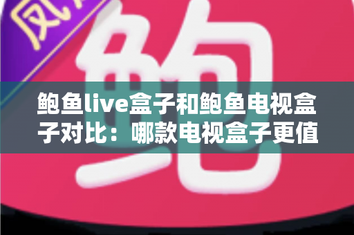 鲍鱼live盒子和鲍鱼电视盒子对比：哪款电视盒子更值得买？超详细选购攻略全解析