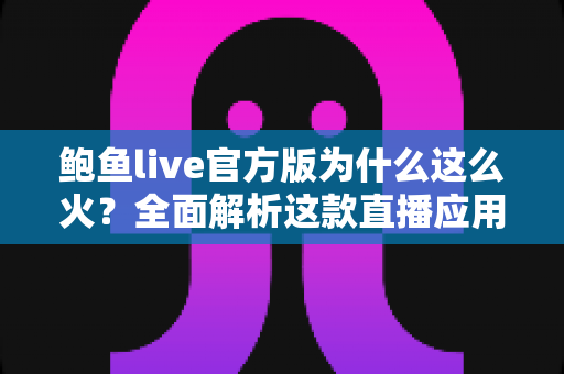 鲍鱼live官方版为什么这么火?全面解析这款直播应用爆火的原因与核心优势 鲍鱼live官方版为什么这么火?全面解析这款直播应用爆火的原因与核心优势