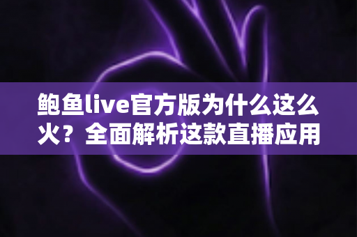 鲍鱼live官方版为什么这么火?全面解析这款直播应用爆火的原因与核心优势 鲍鱼live官方版为什么这么火?全面解析这款直播应用爆火的原因与核心优势