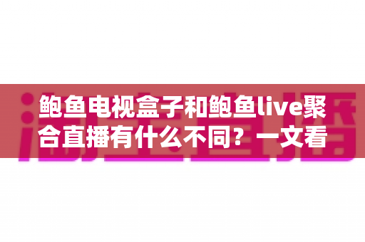 鲍鱼电视盒子和鲍鱼live聚合直播有什么不同?一文看懂两者区别与选择建议 鲍鱼电视盒子和鲍鱼live聚合直播有什么不同?一文看懂两者区别与选择建议